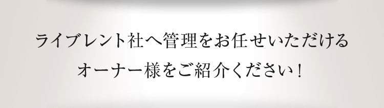 ライブレント社へ管理をお任せいただけるオーナー様をご紹介ください！