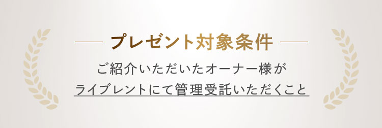 プレゼント対象条件:ご紹介いただいたオーナー様がライブレントにて管理受託いただくこと