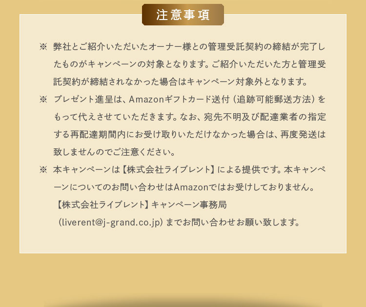 注意事項:弊社とご紹介いただいたオーナー様との管理受託契約の締結が完了したものがキャンペーンの対象となります